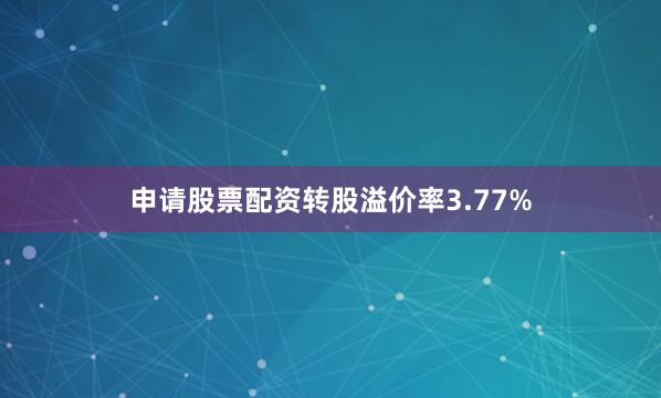 申请股票配资转股溢价率3.77%