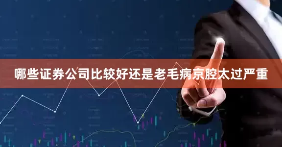 哪些证券公司比较好还是老毛病京腔太过严重