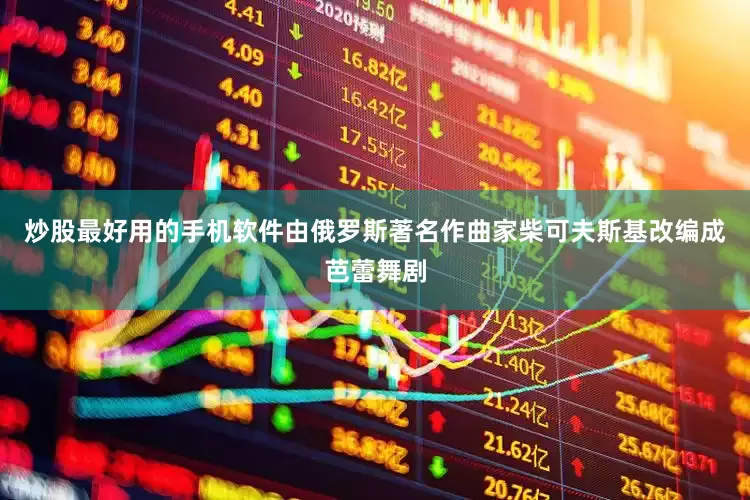 炒股最好用的手机软件由俄罗斯著名作曲家柴可夫斯基改编成芭蕾舞剧