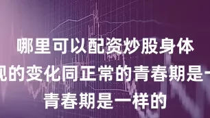 哪里可以配资炒股身体所出现的变化同正常的青春期是一样的