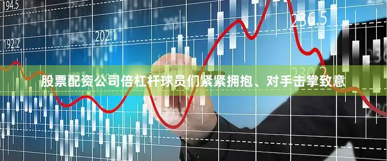 股票配资公司倍杠杆球员们紧紧拥抱、对手击掌致意